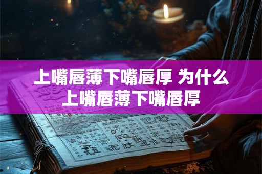 上嘴唇薄下嘴唇厚 为什么上嘴唇薄下嘴唇厚