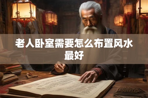 老人卧室需要怎么布置风水最好