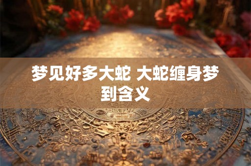 梦见好多大蛇 大蛇缠身梦到含义