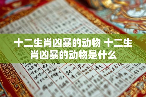十二生肖凶暴的动物 十二生肖凶暴的动物是什么