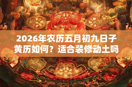 2026年农历五月初九日子黄历如何？适合装修动土吗？