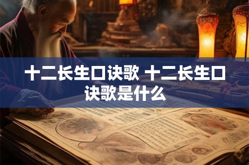 十二长生口诀歌 十二长生口诀歌是什么 十二长生口诀歌 十二长生口诀歌是什么
