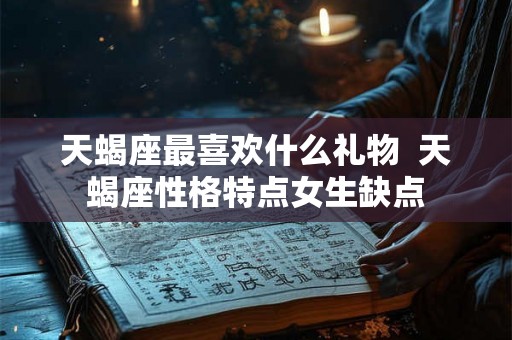 天蝎座最喜欢什么礼物 天蝎座性格特点女生缺点 天蝎座最喜欢什么礼物 天蝎座性格特点女生缺点