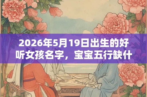 2026年5月19日出生的好听女孩名字，宝宝五行缺什么？