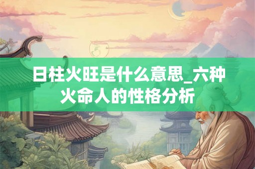 日柱火旺是什么意思_六种火命人的性格分析