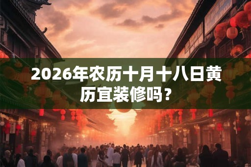 2026年农历十月十八日黄历宜装修吗？