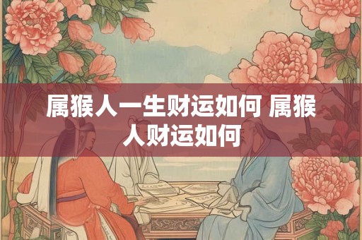 属猴人一生财运如何 属猴人财运如何