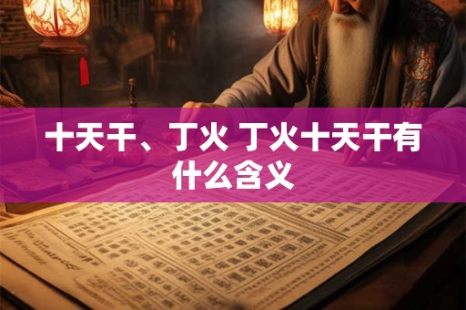 十天干、丁火 丁火十天干有什么含义