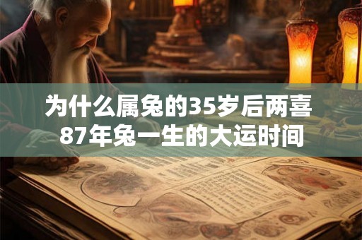 为什么属兔的35岁后两喜 87年兔一生的大运时间