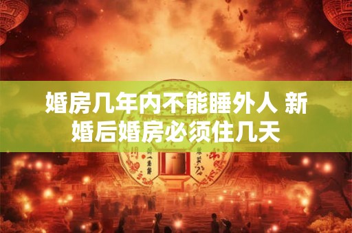 婚房几年内不能睡外人 新婚后婚房必须住几天