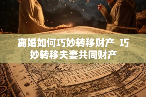 离婚如何巧妙转移财产  巧妙转移夫妻共同财产