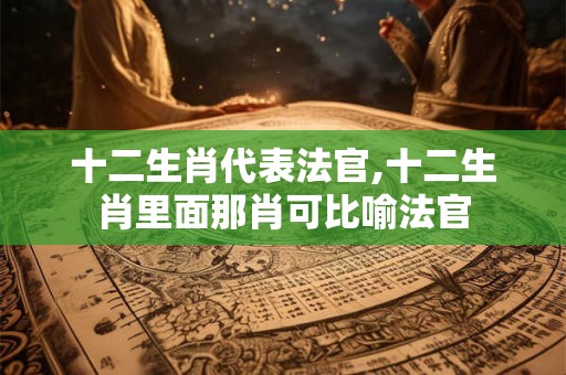 十二生肖代表法官,十二生肖里面那肖可比喻法官