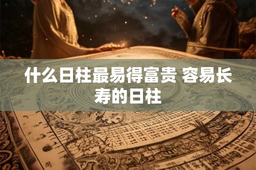 什么日柱最易得富贵 容易长寿的日柱