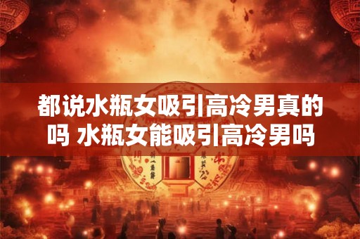 都说水瓶女吸引高冷男真的吗 水瓶女能吸引高冷男吗