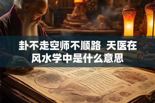 卦不走空师不顺路 天医在风水学中是什么意思 卦不走空师不顺路 天医在风水学中是什么意思