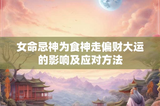 女命忌神为食神走偏财大运的影响及应对方法