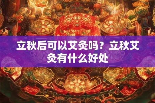 立秋后可以艾灸吗？立秋艾灸有什么好处