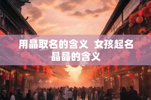 用晶取名的含义  女孩起名晶晶的含义