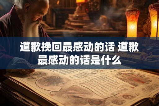 道歉挽回最感动的话 道歉最感动的话是什么