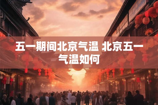 五一期间北京气温 北京五一气温如何