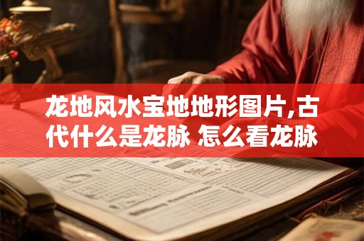 龙地风水宝地地形图片,古代什么是龙脉 怎么看龙脉