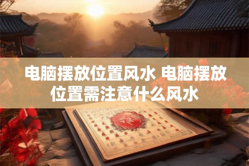 电脑摆放位置风水 电脑摆放位置需注意什么风水