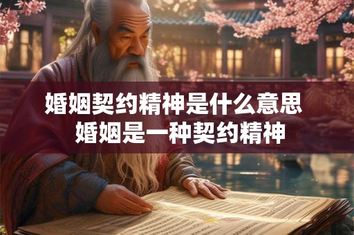 婚姻契约精神是什么意思  婚姻是一种契约精神