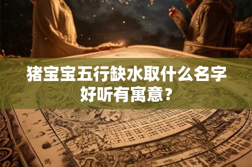 猪宝宝五行缺水取什么名字好听有寓意？