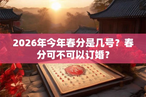 2026年今年春分是几号？春分可不可以订婚？