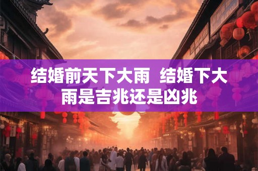 结婚前天下大雨  结婚下大雨是吉兆还是凶兆