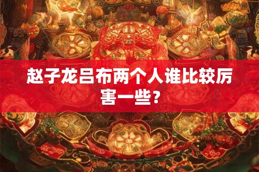 赵子龙吕布两个人谁比较厉害一些? 赵子龙吕布两个人谁比较厉害一些?