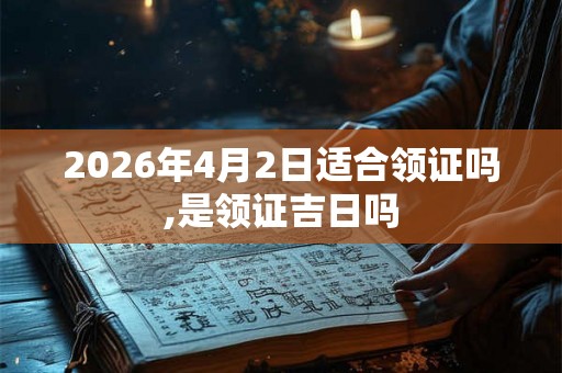 2026年4月2日适合领证吗,是领证吉日吗