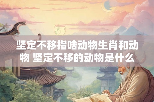 坚定不移指啥动物生肖和动物 坚定不移的动物是什么生肖