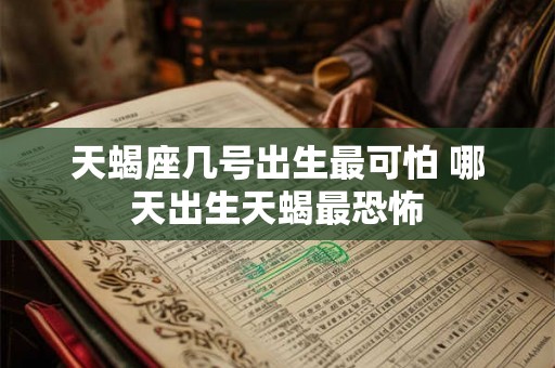 天蝎座几号出生最可怕 哪天出生天蝎最恐怖 天蝎座几号出生最可怕 哪天出生天蝎最恐怖