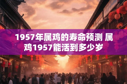 1957年属鸡的寿命预测 属鸡1957能活到多少岁 1957年属鸡的寿命预测 属鸡1957能活到多少岁