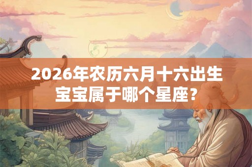 2026年农历六月十六出生宝宝属于哪个星座? 2026年农历六月十六出生宝宝属于哪个星座?