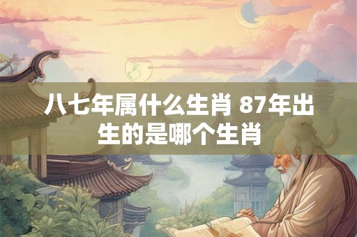 八七年属什么生肖 87年出生的是哪个生肖
