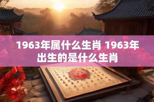 1963年属什么生肖 1963年出生的是什么生肖
