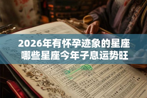 2026年有怀孕迹象的星座 哪些星座今年子息运势旺盛