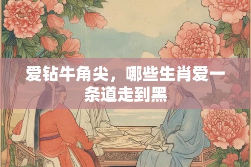爱钻牛角尖，哪些生肖爱一条道走到黑