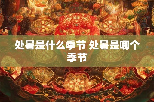 处暑是什么季节 处暑是哪个季节 处暑是什么季节 处暑是哪个季节
