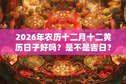 2026年农历十二月十二黄历日子好吗？是不是吉日？