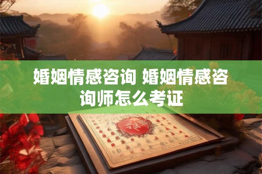 婚姻情感咨询 婚姻情感咨询师怎么考证
