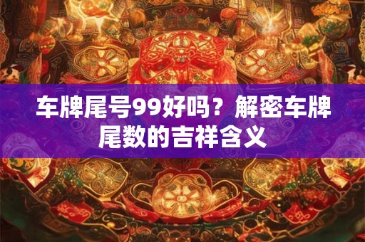 车牌尾号99好吗?解密车牌尾数的吉祥含义 车牌尾号99好吗?解密车牌尾数的吉祥含义