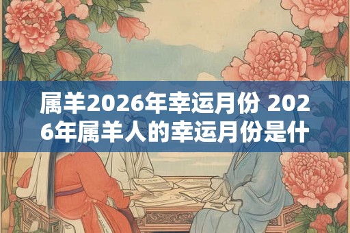 属羊2026年幸运月份 2026年属羊人的幸运月份是什么