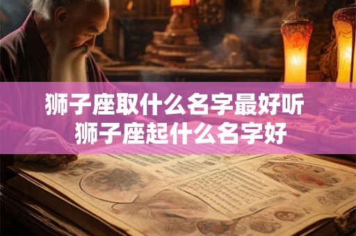 狮子座取什么名字最好听 狮子座起什么名字好 狮子座取什么名字最好听 狮子座起什么名字好