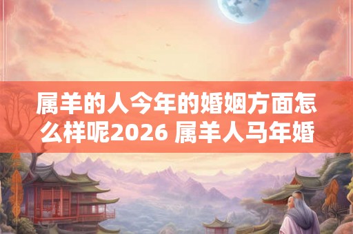 属羊的人今年的婚姻方面怎么样呢2026 属羊人马年婚姻运