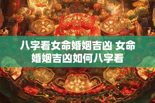 八字看女命婚姻吉凶 女命婚姻吉凶如何八字看