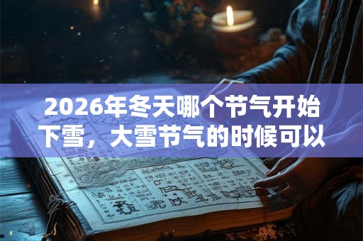 2026年冬天哪个节气开始下雪，大雪节气的时候可以吃什么？