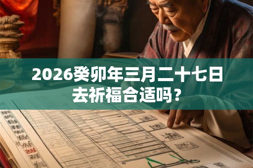 2026癸卯年三月二十七日去祈福合适吗？